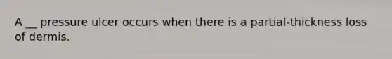 A __ pressure ulcer occurs when there is a partial-thickness loss of dermis.