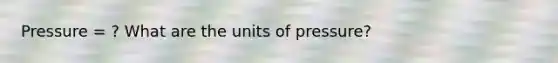 Pressure = ? What are the units of pressure?