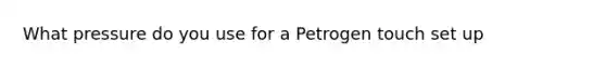 What pressure do you use for a Petrogen touch set up
