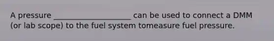 A pressure ____________________ can be used to connect a DMM (or lab scope) to the fuel system tomeasure fuel pressure.