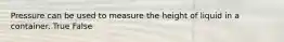 Pressure can be used to measure the height of liquid in a container. True False