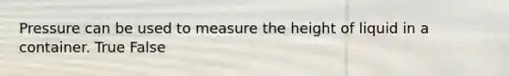 Pressure can be used to measure the height of liquid in a container. True False