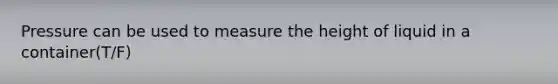 Pressure can be used to measure the height of liquid in a container(T/F)