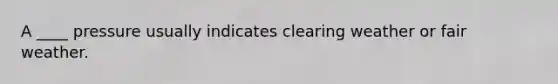 A ____ pressure usually indicates clearing weather or fair weather.