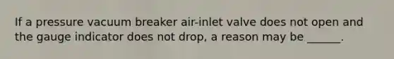 If a pressure vacuum breaker air-inlet valve does not open and the gauge indicator does not drop, a reason may be ______.