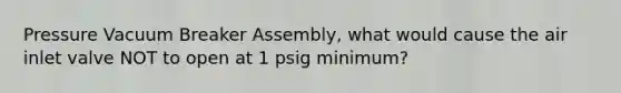 Pressure Vacuum Breaker Assembly, what would cause the air inlet valve NOT to open at 1 psig minimum?