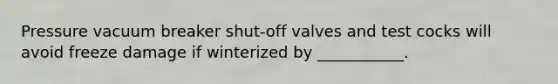 Pressure vacuum breaker shut-off valves and test cocks will avoid freeze damage if winterized by ___________.