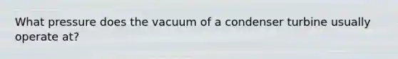 What pressure does the vacuum of a condenser turbine usually operate at?