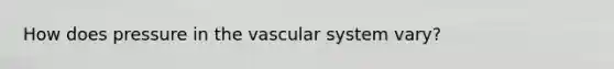 How does pressure in the vascular system vary?