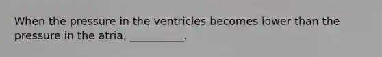 When the pressure in the ventricles becomes lower than the pressure in the atria, __________.