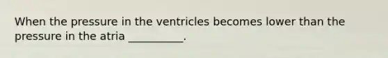 When the pressure in the ventricles becomes lower than the pressure in the atria __________.