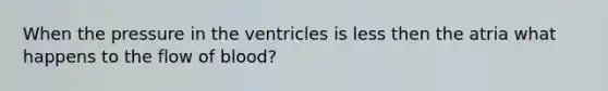 When the pressure in the ventricles is less then the atria what happens to the flow of blood?