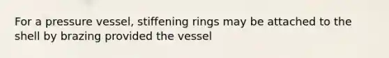 For a pressure vessel, stiffening rings may be attached to the shell by brazing provided the vessel