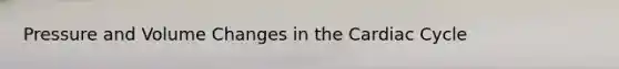 Pressure and Volume Changes in the Cardiac Cycle