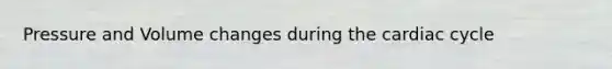 Pressure and Volume changes during the cardiac cycle