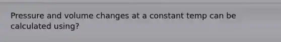 Pressure and volume changes at a constant temp can be calculated using?