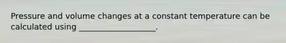 Pressure and volume changes at a constant temperature can be calculated using ___________________.