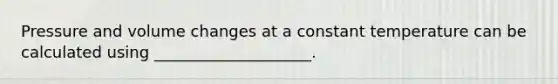 Pressure and volume changes at a constant temperature can be calculated using ____________________.
