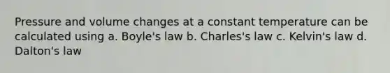 Pressure and volume changes at a constant temperature can be calculated using a. Boyle's law b. Charles's law c. Kelvin's law d. Dalton's law