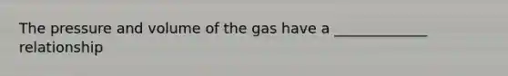 The pressure and volume of the gas have a _____________ relationship