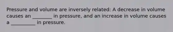 Pressure and volume are inversely related: A decrease in volume causes an ________ in pressure, and an increase in volume causes a __________ in pressure.