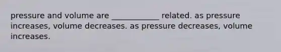 pressure and volume are ____________ related. as pressure increases, volume decreases. as pressure decreases, volume increases.