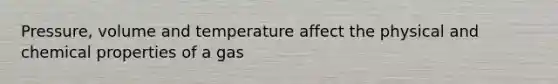 Pressure, volume and temperature affect the physical and chemical properties of a gas