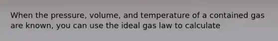 When the pressure, volume, and temperature of a contained gas are known, you can use the ideal gas law to calculate