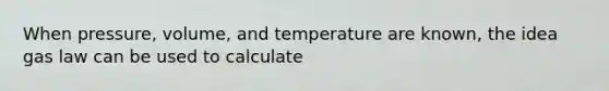 When pressure, volume, and temperature are known, the idea gas law can be used to calculate