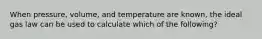 When pressure, volume, and temperature are known, the ideal gas law can be used to calculate which of the following?