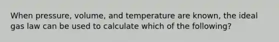 When pressure, volume, and temperature are known, the ideal gas law can be used to calculate which of the following?