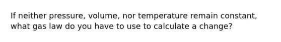 If neither pressure, volume, nor temperature remain constant, what gas law do you have to use to calculate a change?