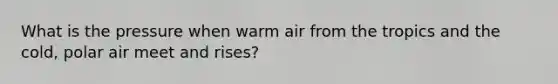 What is the pressure when warm air from the tropics and the cold, polar air meet and rises?