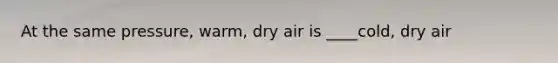 At the same pressure, warm, dry air is ____cold, dry air