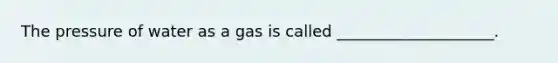 The pressure of water as a gas is called ____________________.