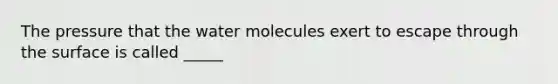 The pressure that the water molecules exert to escape through the surface is called _____