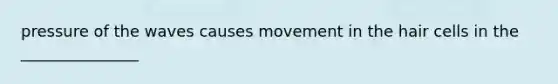 pressure of the waves causes movement in the hair cells in the _______________