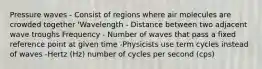 Pressure waves - Consist of regions where air molecules are crowded together 'Wavelength - Distance between two adjacent wave troughs Frequency - Number of waves that pass a fixed reference point at given time -Physicists use term cycles instead of waves -Hertz (Hz) number of cycles per second (cps)