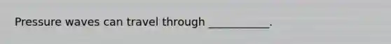 Pressure waves can travel through ___________.