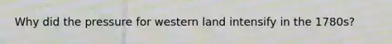 Why did the pressure for western land intensify in the 1780s?