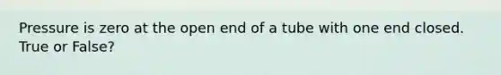 Pressure is zero at the open end of a tube with one end closed. True or False?