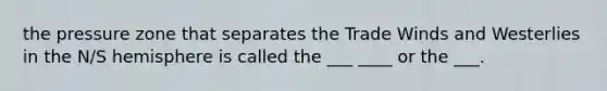 the pressure zone that separates the Trade Winds and Westerlies in the N/S hemisphere is called the ___ ____ or the ___.
