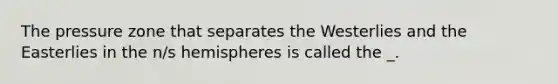 The pressure zone that separates the Westerlies and the Easterlies in the n/s hemispheres is called the _.