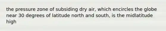 the pressure zone of subsiding dry air, which encircles the globe near 30 degrees of latitude north and south, is the midlatitude high