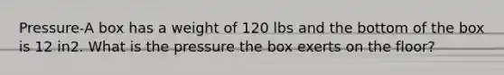 Pressure-A box has a weight of 120 lbs and the bottom of the box is 12 in2. What is the pressure the box exerts on the floor?