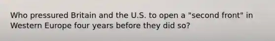 Who pressured Britain and the U.S. to open a "second front" in Western Europe four years before they did so?