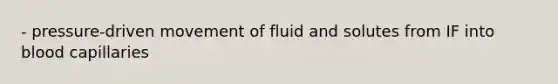 - pressure-driven movement of fluid and solutes from IF into blood capillaries