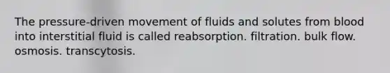 The pressure-driven movement of fluids and solutes from blood into interstitial fluid is called ﻿﻿reabsorption. ﻿﻿filtration. ﻿﻿bulk flow. ﻿﻿osmosis. ﻿﻿transcytosis.