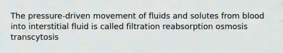 The pressure-driven movement of fluids and solutes from blood into interstitial fluid is called filtration reabsorption osmosis transcytosis