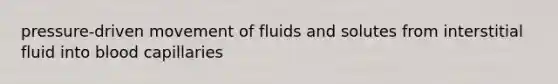 pressure-driven movement of fluids and solutes from interstitial fluid into blood capillaries